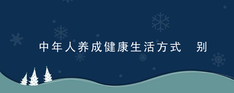 中年人养成健康生活方式 别让不良习惯偷走你的健康，中年人的健康